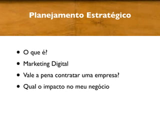 Planejamento Estratégico



• O que é?
• Marketing Digital
• Vale a pena contratar uma empresa?
• Qual o impacto no meu negócio
 