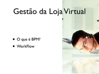 Gestão da Loja Virtual


• O que é BPM?
• WorkFlow
 