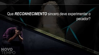 Que RECONHECIMENTO sincero deve experimentar o
pecador?
 