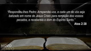“Respondeu-lhes Pedro: Arrependei-vos, e cada um de vós seja
batizado em nome de Jesus Cristo para remissão dos vossos
pecados, e recebereis o dom do Espírito Santo.”
Atos 2:38
 