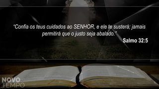 “Confia os teus cuidados ao SENHOR, e ele te susterá; jamais
permitirá que o justo seja abalado.”
Salmo 32:5
 