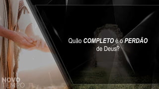 Quão COMPLETO é o PERDÃO
de Deus?
 