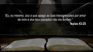“Eu, eu mesmo, sou o que apago as tuas transgressões por amor
de mim e dos teus pecados não me lembro.”
Isaías 43:25
 