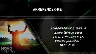 ARREPENDER-ME
“Arrependei-vos, pois, e
convertei-vos para
serem cancelados os
vossos pecados”
Atos 3:19
 