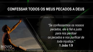 CONFESSAR TODOS OS MEUS PECADOS A DEUS
“Se confessarmos os nossos
pecados, ele é fiel e justo
para nos perdoar
os pecados e nos purificar de
toda injustiça.”
1 João 1:9
 