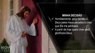 MINHA DECISÃO
 Humildemente, peço perdão a
Deus pelos meus pecados e creio
que Ele me perdoará.
 A partir de hoje quero viver para
glorificara Deus.
 