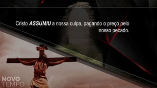 Cristo ASSUMIU a nossa culpa, pagando o preço pelo
nosso pecado.
 
