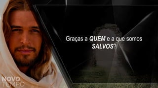 Graças a QUEM e a que somos
SALVOS?
 