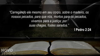 “Carregando ele mesmo em seu corpo, sobre o madeiro, os
nossos pecados, para que nós, mortos para os pecados,
vivamos para a justiça; por
suas chagas, fostes sarados.”
I Pedro 2:24
 