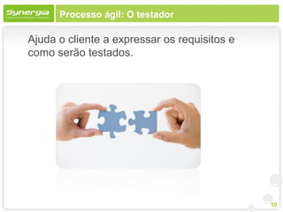 Processo ágil: O testador

Ajuda o cliente a expressar os requisitos e
como serão testados.




                                              10
 