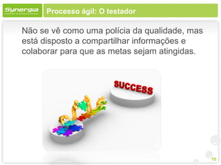Processo ágil: O testador

Não se vê como uma polícia da qualidade, mas
está disposto a compartilhar informações e
colaborar para que as metas sejam atingidas.




                                               15
 