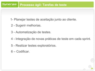 Processo ágil: Tarefas de teste



1- Planejar testes de aceitação junto ao cliente.
2 - Sugerir melhorias.

3 - Automatização de testes.

4 - Integração de novas práticas de teste em cada sprint.

5 - Realizar testes exploratórios.
6 – Codificar.




                                                        28
 