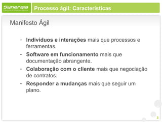 Processo ágil: Características

Manifesto Ágil

   - Indivíduos e interações mais que processos e
     ferramentas.
   - Software em funcionamento mais que
     documentação abrangente.
   - Colaboração com o cliente mais que negociação
     de contratos.
   - Responder a mudanças mais que seguir um
     plano.



                                                     3
 