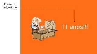 11 anos!!! 
Primeiro 
Algoritmo 
 