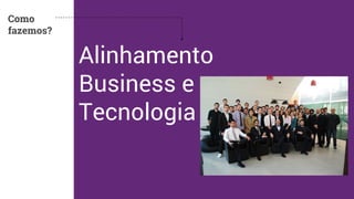 Alinhamento 
Business e 
Tecnologia 
Como 
fazemos? 
 