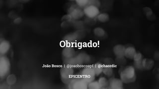 Obrigado! 
João Bosco | @joaoboscoapf | @chaordic 
EPICENTRO 
