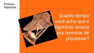Quanto tempo 
você acha que o 
algoritmo levaria 
pra terminar de 
processar? 
Primeiro 
Algoritmo 
 