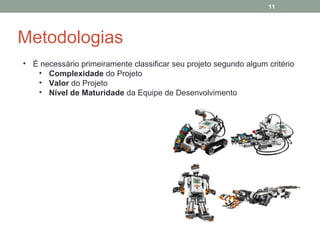 11

Metodologias
• É necessário primeiramente classificar seu projeto segundo algum critério
• Complexidade do Projeto
• Valor do Projeto
• Nível de Maturidade da Equipe de Desenvolvimento

 