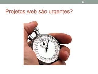 25

Projetos web são urgentes?

 
