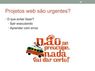 26

Projetos web são urgentes?
• O que evitar fazer?
• Sair executando
• Aprender com erros

 