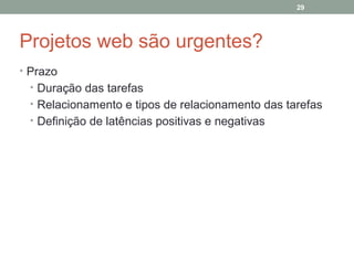 29

Projetos web são urgentes?
• Prazo
• Duração das tarefas
• Relacionamento e tipos de relacionamento das tarefas
• Definição de latências positivas e negativas

 