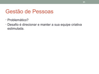 31

Gestão de Pessoas
• Problemático?
• Desafio é direcionar e manter a sua equipe criativa

estimulada.

 