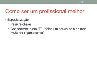 37

Como ser um profissional melhor
• Especialização
• Palavra chave
• Conhecimento em “T”, “saiba um pouco de tudo mas

muito de alguma coisa”

 