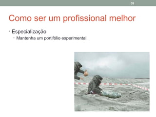 39

Como ser um profissional melhor
• Especialização
• Mantenha um portifólio experimental

 