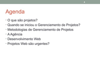 4

Agenda
• O que são projetos?
• Quando se iniciou o Gerenciamento de Projetos?
• Metodologias de Gerenciamento de Projetos
• A Agência
• Desenvolvimento Web
• Projetos Web são urgentes?

 