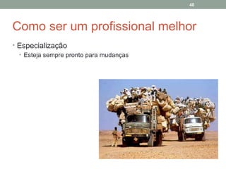 40

Como ser um profissional melhor
• Especialização
• Esteja sempre pronto para mudanças

 