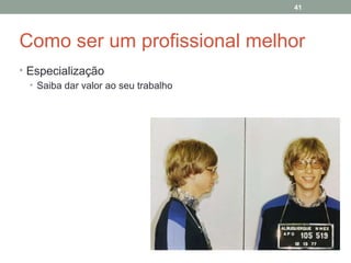 41

Como ser um profissional melhor
• Especialização
• Saiba dar valor ao seu trabalho

 