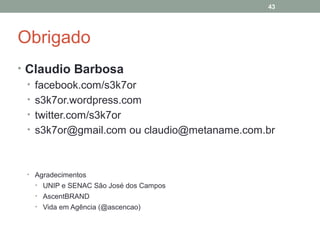 43

Obrigado
• Claudio Barbosa
• facebook.com/s3k7or
• s3k7or.wordpress.com
• twitter.com/s3k7or
• s3k7or@gmail.com ou claudio@metaname.com.br

• Agradecimentos
• UNIP e SENAC São José dos Campos
• AscentBRAND
• Vida em Agência (@ascencao)

 