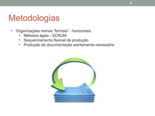 9

Metodologias
• Organizações menos “formais” - horizontais
• Métodos ágeis - SCRUM
• Sequenciamento flexível de produção
• Produção de documentação estritamente necessária

 