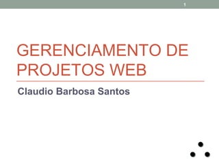 1

GERENCIAMENTO DE
PROJETOS WEB
Claudio Barbosa Santos

 