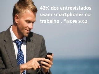 42% dos entrevistados
usam smartphones no
trabalho . *IBOPE 2012
 