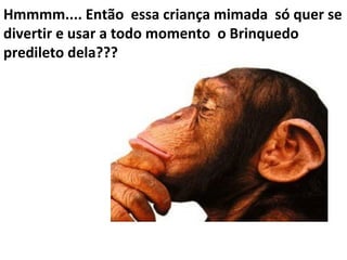 Hmmmm.... Então essa criança mimada só quer se
divertir e usar a todo momento o Brinquedo
predileto dela???
 