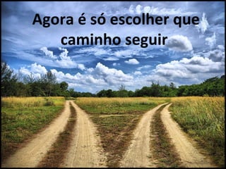 Agora é só escolher que
   caminho seguir
 