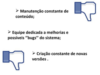  Manutenção constante de
    conteúdo;


 Equipe dedicada a melhorias e
possíveis ‘’bugs’’ do sistema;


             Criação constante de novas
            versões .
 