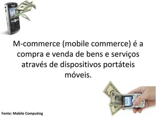 M-commerce (mobile commerce) é a
       compra e venda de bens e serviços
        através de dispositivos portáteis
                    móveis.



Fonte: Mobile Computing
 