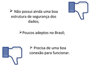  Não possui ainda uma boa
estrutura de segurança dos
          dados;

     Poucos adeptos no Brasil;


           Precisa de uma boa
          conexão para funcionar.
 