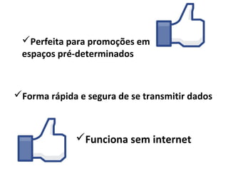 Perfeita para promoções em
 espaços pré-determinados



Forma rápida e segura de se transmitir dados



              Funciona sem internet
 