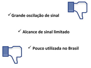 Grande oscilação de sinal


      Alcance de sinal limitado


           Pouco utilizada no Brasil
 