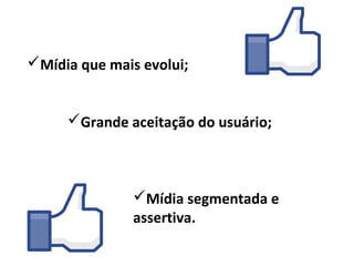 Mídia que mais evolui;


     Grande aceitação do usuário;



               Mídia segmentada e
               assertiva.
 