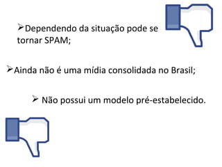 Dependendo da situação pode se
  tornar SPAM;

Ainda não é uma mídia consolidada no Brasil;


       Não possui um modelo pré-estabelecido.
 
