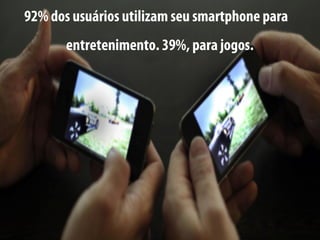 92% dos usuários utilizam seu smartphone para
       entretenimento. 39%, para jogos.
 