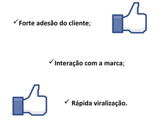 Forte adesão do cliente;




           Interação com a marca;




                 Rápida viralização.
 