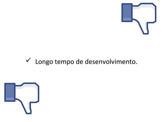  Longo tempo de desenvolvimento.
 
