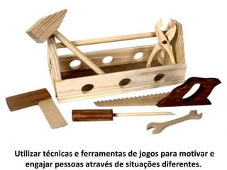 Utilizar técnicas e ferramentas de jogos para motivar e
   engajar pessoas através de situações diferentes.
 