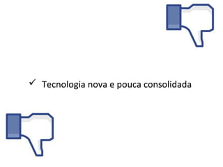  Tecnologia nova e pouca consolidada
 
