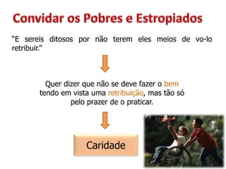 “E sereis ditosos por não terem eles meios de vo-lo
retribuir.”
Quer dizer que não se deve fazer o bem
tendo em vista uma retribuição, mas tão só
pelo prazer de o praticar.
Caridade
 